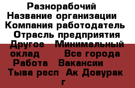 Разнорабочий › Название организации ­ Компания-работодатель › Отрасль предприятия ­ Другое › Минимальный оклад ­ 1 - Все города Работа » Вакансии   . Тыва респ.,Ак-Довурак г.